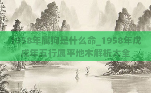 1958年属狗是什么命_1958年戊戌年五行属平地木解析大全