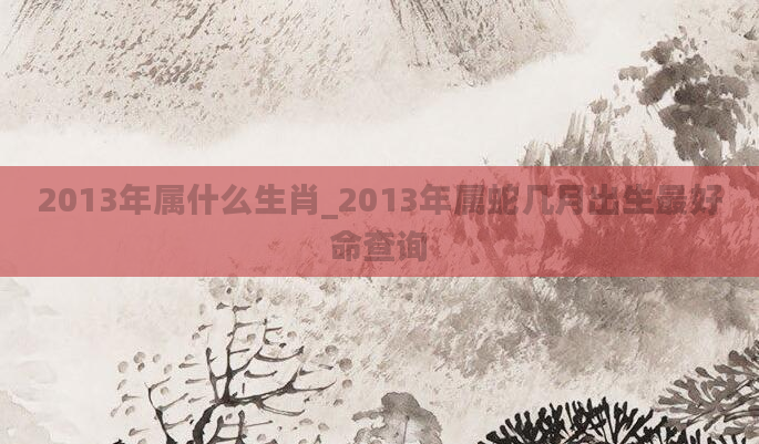 2013年属什么生肖_2013年属蛇几月出生最好命查询