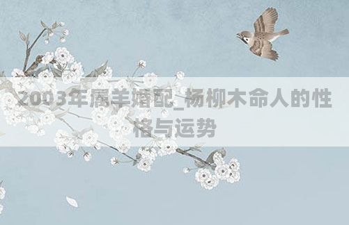 2003年属羊婚配_杨柳木命人的性格与运势