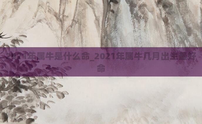 2021年属牛是什么命_2021年属牛几月出生最好命