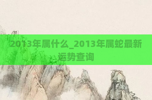 2013年属什么_2013年属蛇最新运势查询