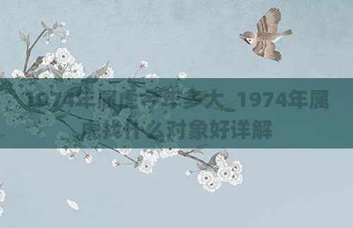 1974年属虎今年多大_1974年属虎找什么对象好详解