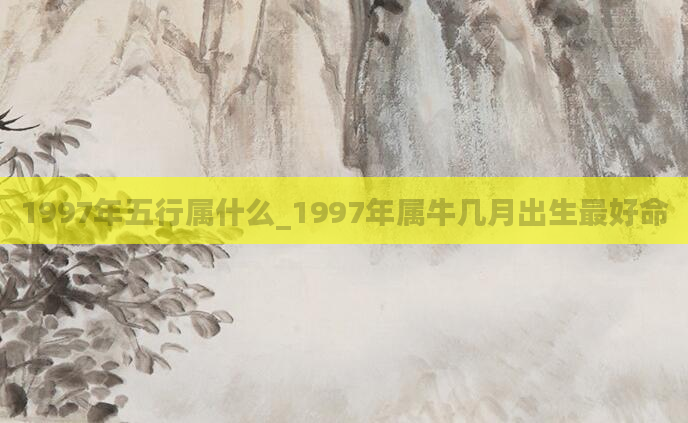 1997年五行属什么_1997年属牛几月出生最好命