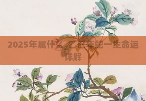 2025年属什么_乙巳年蛇一生命运详解