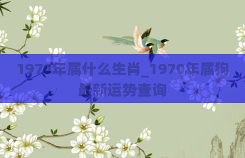 1970年属什么生肖_1970年属狗最新运势查询