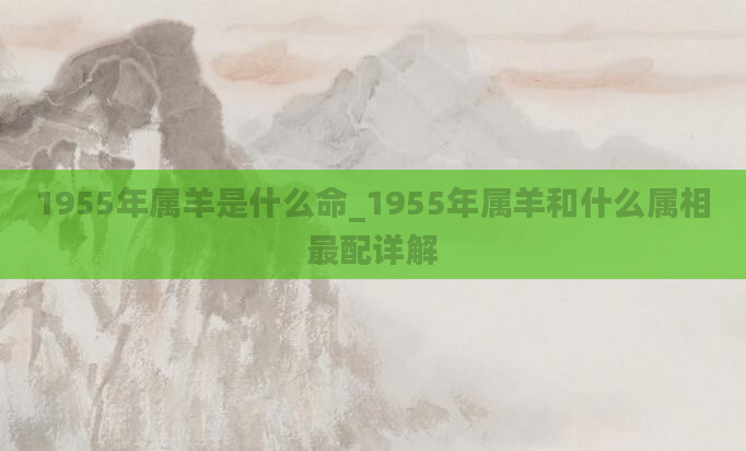 1955年属羊是什么命_1955年属羊和什么属相最配详解