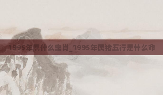 1995年属什么生肖_1995年属猪五行是什么命