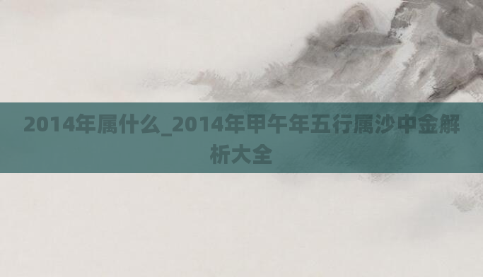 2014年属什么_2014年甲午年五行属沙中金解析大全