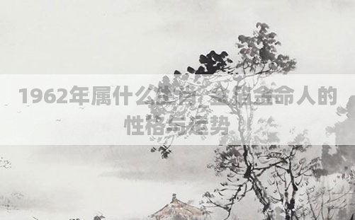 1962年属什么生肖_金箔金命人的性格与运势