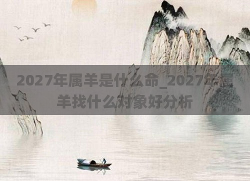 2027年属羊是什么命_2027年属羊找什么对象好分析