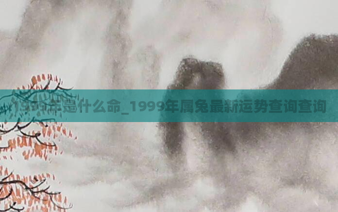 1999年是什么命_1999年属兔最新运势查询查询