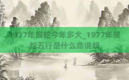 1977年属蛇今年多大_1977年属蛇五行是什么命说明