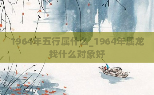 1964年五行属什么_1964年属龙找什么对象好