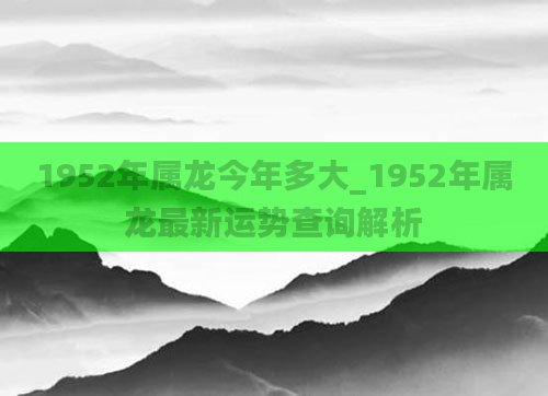 1952年属龙今年多大_1952年属龙最新运势查询解析