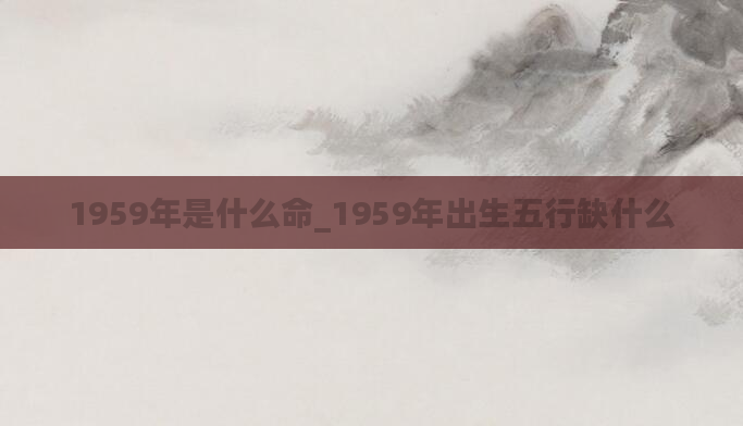 1959年是什么命_1959年出生五行缺什么