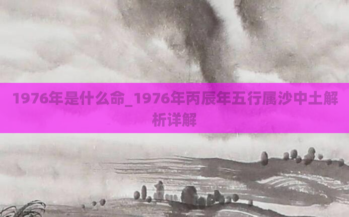 1976年是什么命_1976年丙辰年五行属沙中土解析详解