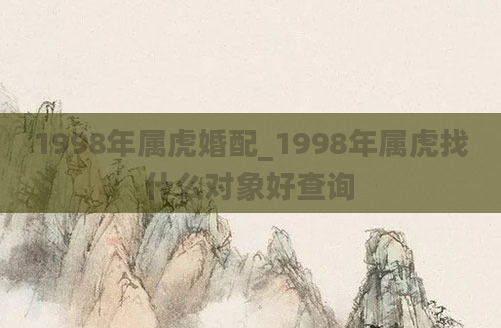 1998年属虎婚配_1998年属虎找什么对象好查询