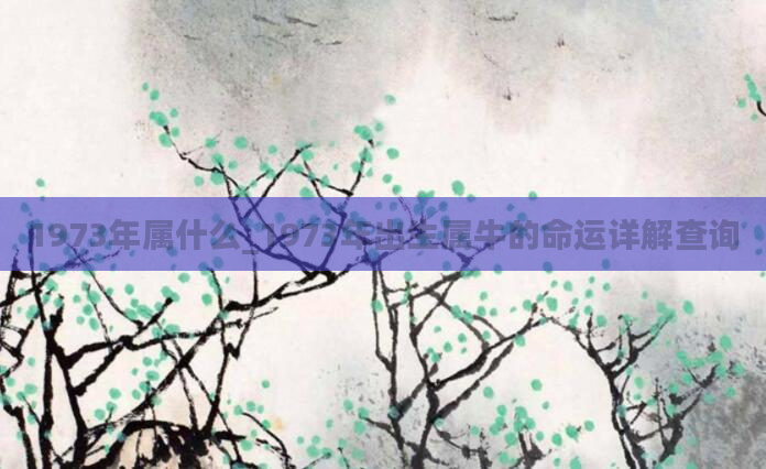 1973年属什么_1973年出生属牛的命运详解查询