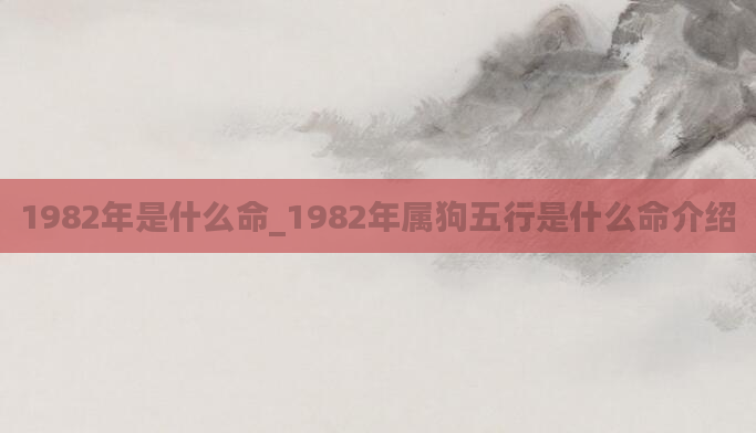 1982年是什么命_1982年属狗五行是什么命介绍