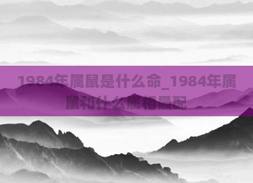 1984年属鼠是什么命_1984年属鼠和什么属相最配