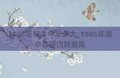 1985年属牛今年多大_1985年属牛最新运势查询