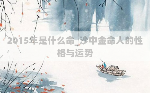 2015年是什么命_沙中金命人的性格与运势