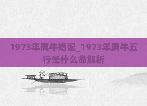 1973年属牛婚配_1973年属牛五行是什么命解析