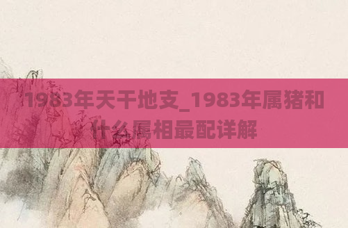 1983年天干地支_1983年属猪和什么属相最配详解