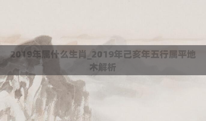 2019年属什么生肖_2019年己亥年五行属平地木解析