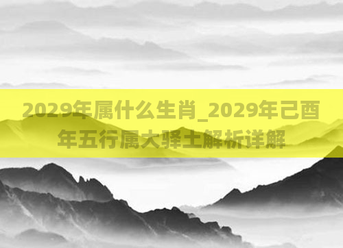 2029年属什么生肖_2029年己酉年五行属大驿土解析详解