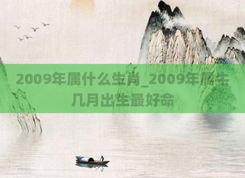 2009年属什么生肖_2009年属牛几月出生最好命