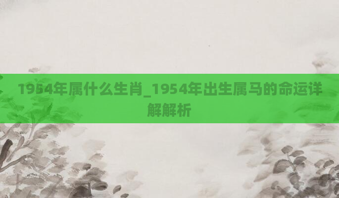 1954年属什么生肖_1954年出生属马的命运详解解析