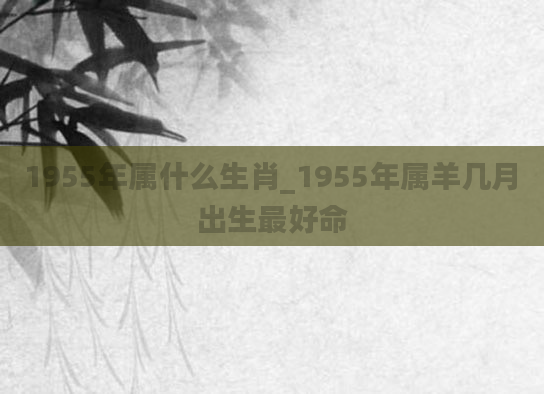 1955年属什么生肖_1955年属羊几月出生最好命
