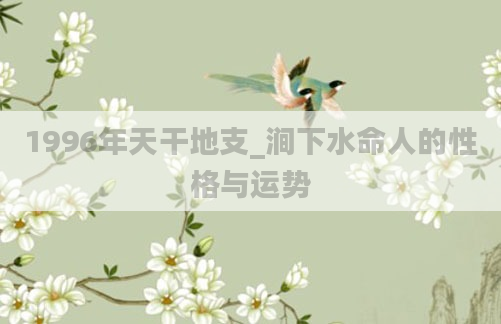 1996年天干地支_涧下水命人的性格与运势