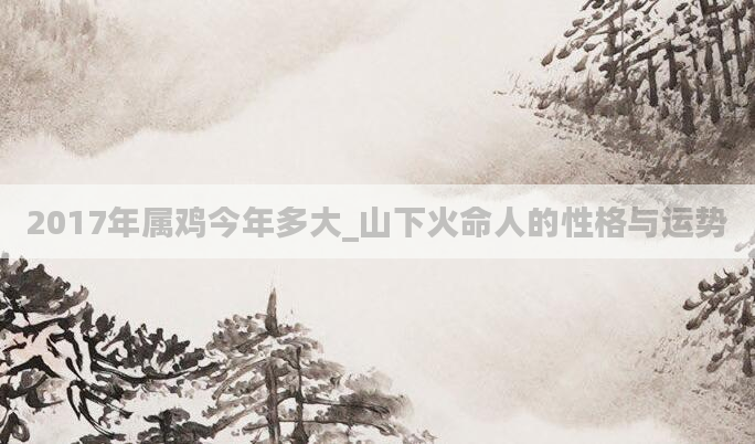 2017年属鸡今年多大_山下火命人的性格与运势