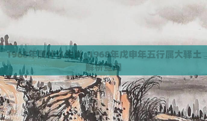 1968年属什么生肖_1968年戊申年五行属大驿土解析查询