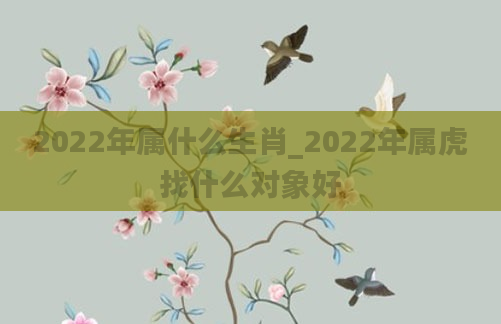 2022年属什么生肖_2022年属虎找什么对象好