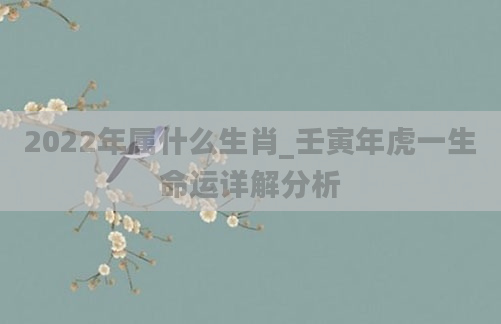 2022年属什么生肖_壬寅年虎一生命运详解分析