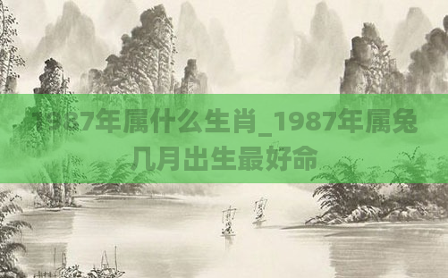 1987年属什么生肖_1987年属兔几月出生最好命