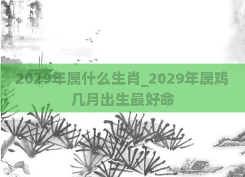 2029年属什么生肖_2029年属鸡几月出生最好命