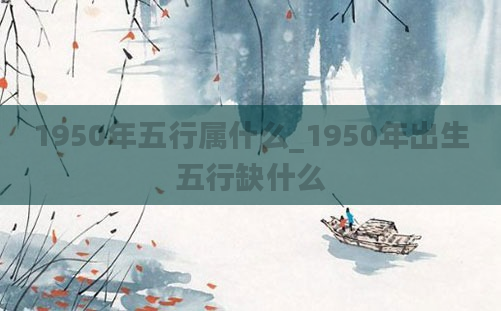 1950年五行属什么_1950年出生五行缺什么