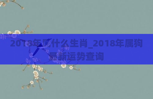 2018年属什么生肖_2018年属狗最新运势查询