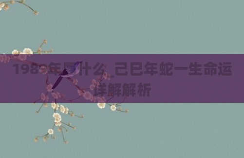 1989年属什么_己巳年蛇一生命运详解解析