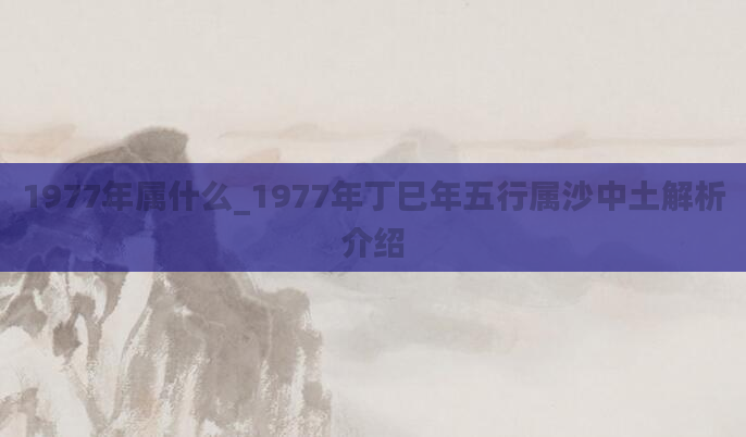 1977年属什么_1977年丁巳年五行属沙中土解析介绍