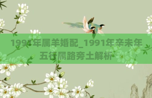 1991年属羊婚配_1991年辛未年五行属路旁土解析