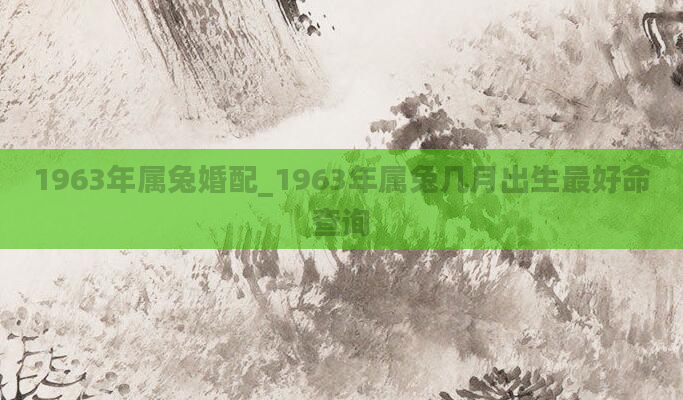 1963年属兔婚配_1963年属兔几月出生最好命查询