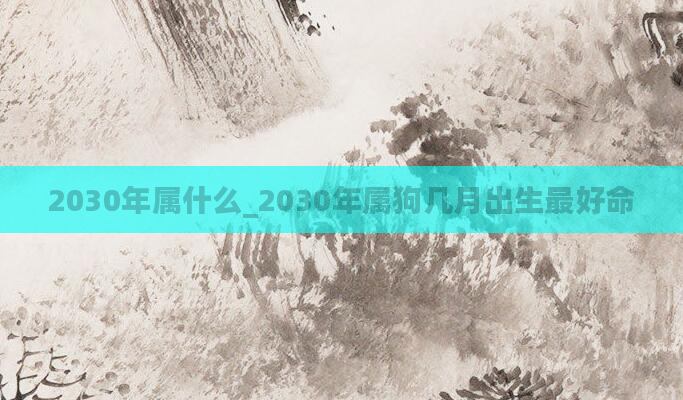 2030年属什么_2030年属狗几月出生最好命