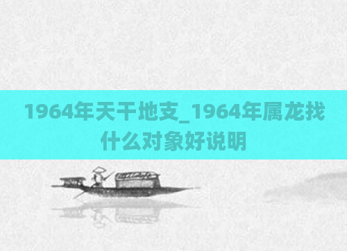 1964年天干地支_1964年属龙找什么对象好说明