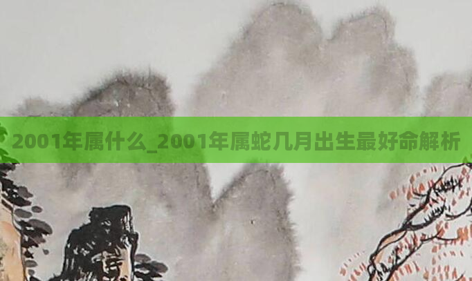 2001年属什么_2001年属蛇几月出生最好命解析