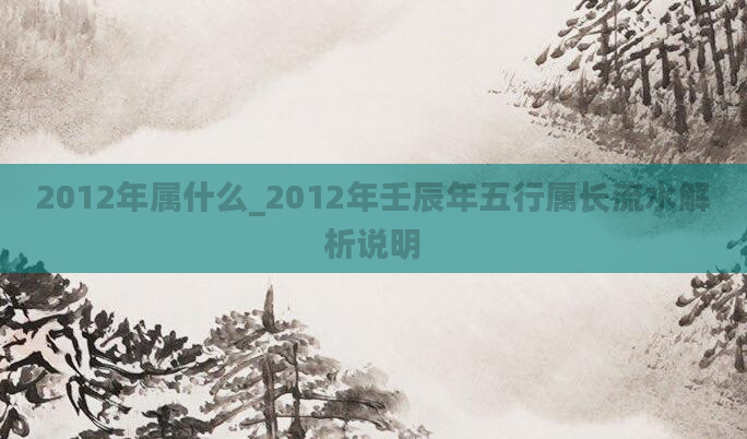 2012年属什么_2012年壬辰年五行属长流水解析说明
